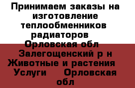 Принимаем заказы на изготовление теплообменников, радиаторов. - Орловская обл., Залегощенский р-н Животные и растения » Услуги   . Орловская обл.